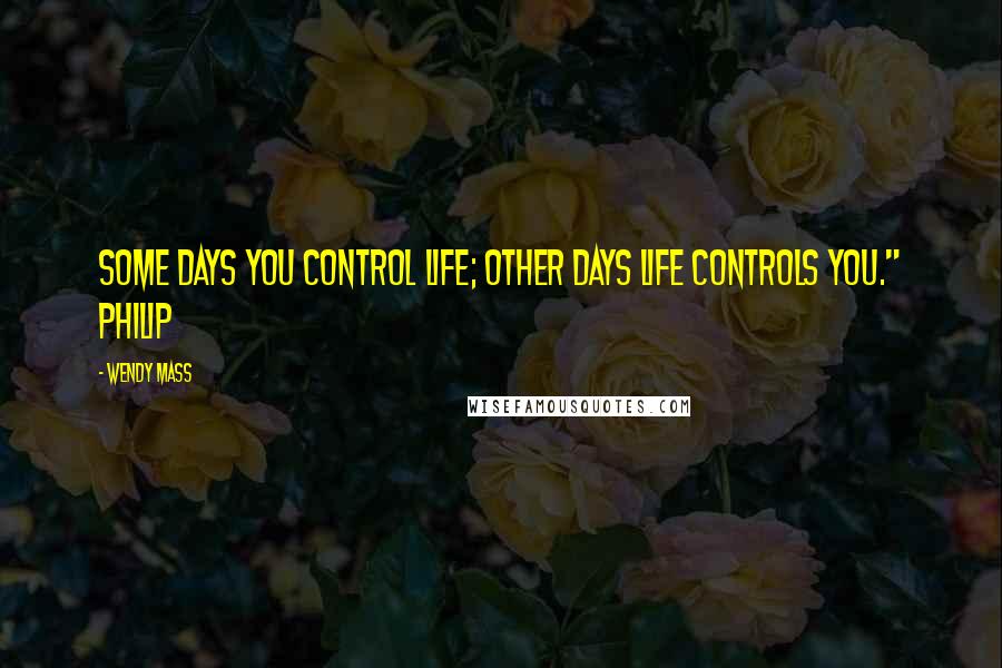 Wendy Mass Quotes: Some days you control life; other days life controls you." Philip