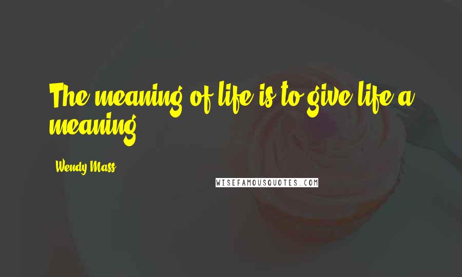 Wendy Mass Quotes: The meaning of life is to give life a meaning.