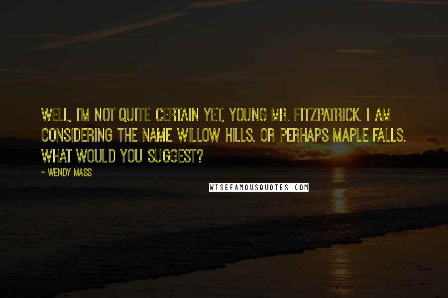 Wendy Mass Quotes: Well, I'm not quite certain yet, young Mr. Fitzpatrick. I am considering the name Willow Hills. Or perhaps Maple Falls. What would you suggest?