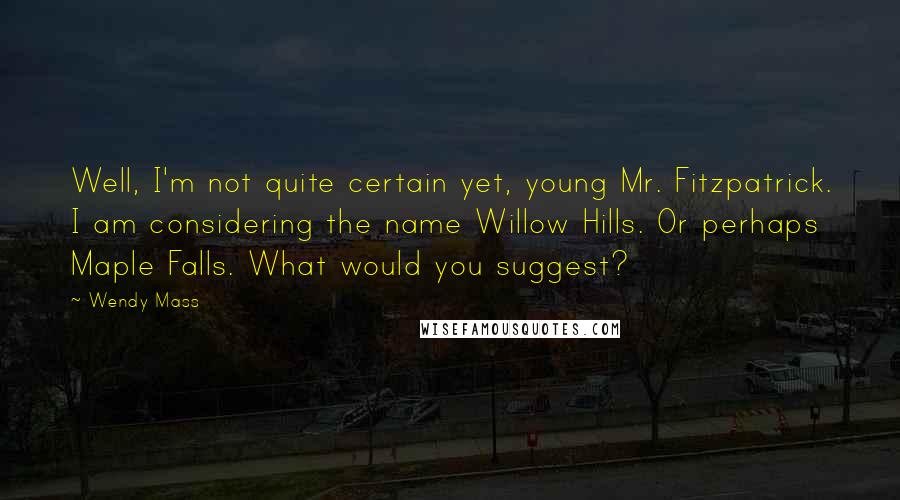 Wendy Mass Quotes: Well, I'm not quite certain yet, young Mr. Fitzpatrick. I am considering the name Willow Hills. Or perhaps Maple Falls. What would you suggest?