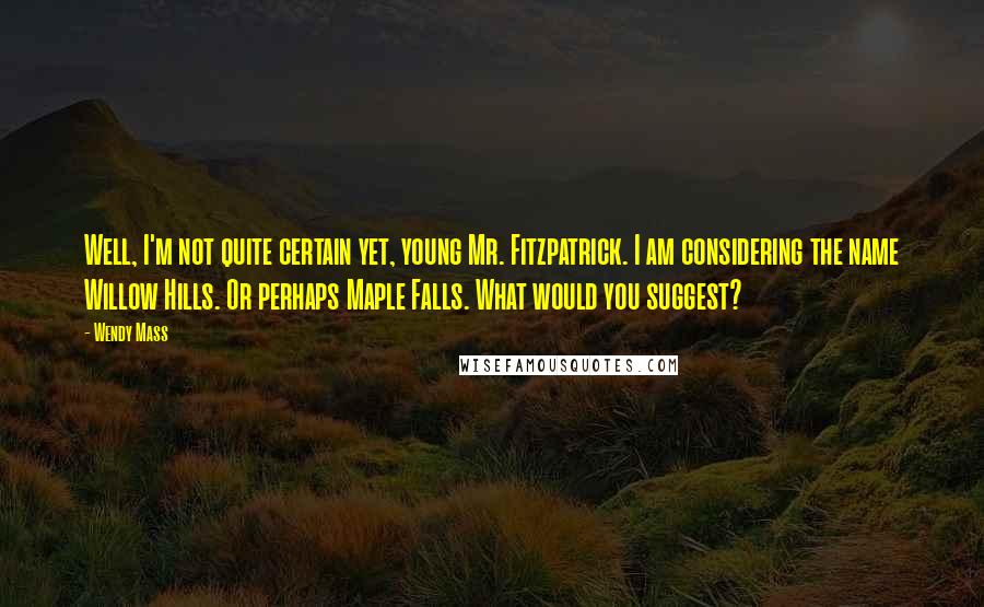 Wendy Mass Quotes: Well, I'm not quite certain yet, young Mr. Fitzpatrick. I am considering the name Willow Hills. Or perhaps Maple Falls. What would you suggest?