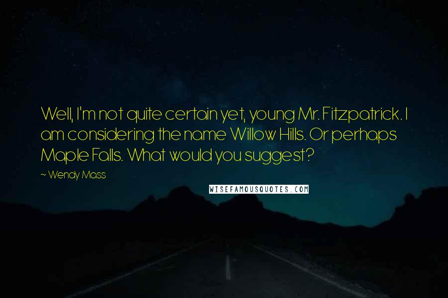 Wendy Mass Quotes: Well, I'm not quite certain yet, young Mr. Fitzpatrick. I am considering the name Willow Hills. Or perhaps Maple Falls. What would you suggest?