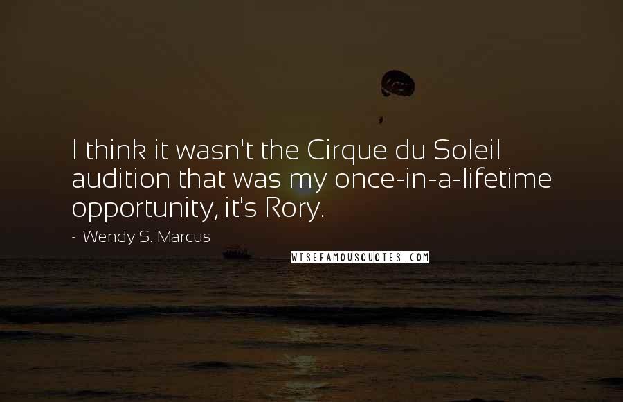 Wendy S. Marcus Quotes: I think it wasn't the Cirque du Soleil audition that was my once-in-a-lifetime opportunity, it's Rory.