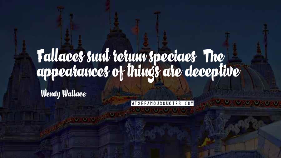 Wendy Wallace Quotes: Fallaces sunt rerum speciaes. The appearances of things are deceptive.