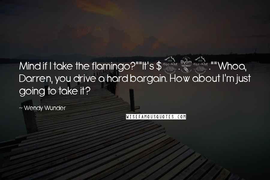 Wendy Wunder Quotes: Mind if I take the flamingo?""It's $2.89.""Whoa, Darren, you drive a hard bargain. How about I'm just going to take it?