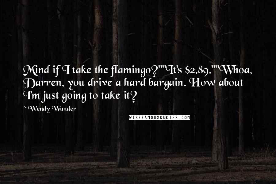 Wendy Wunder Quotes: Mind if I take the flamingo?""It's $2.89.""Whoa, Darren, you drive a hard bargain. How about I'm just going to take it?