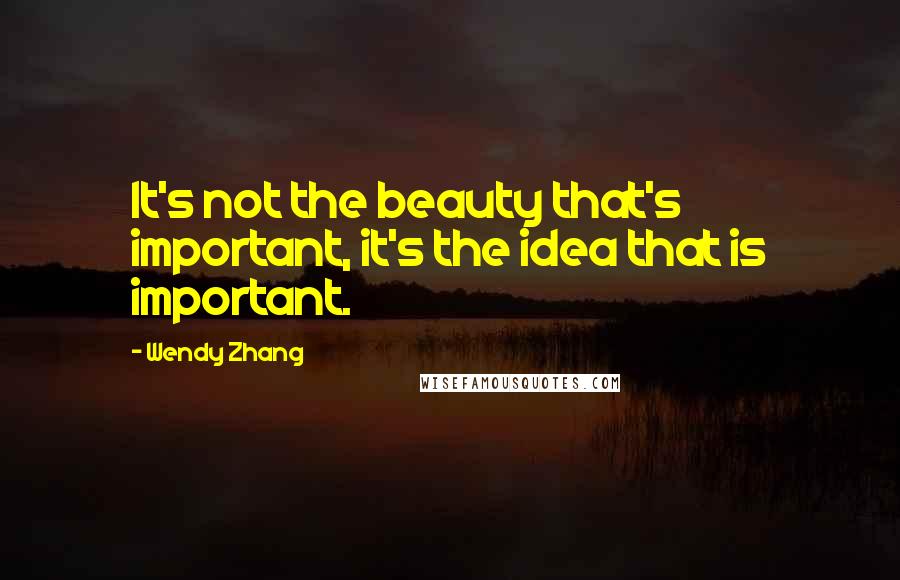 Wendy Zhang Quotes: It's not the beauty that's important, it's the idea that is important.