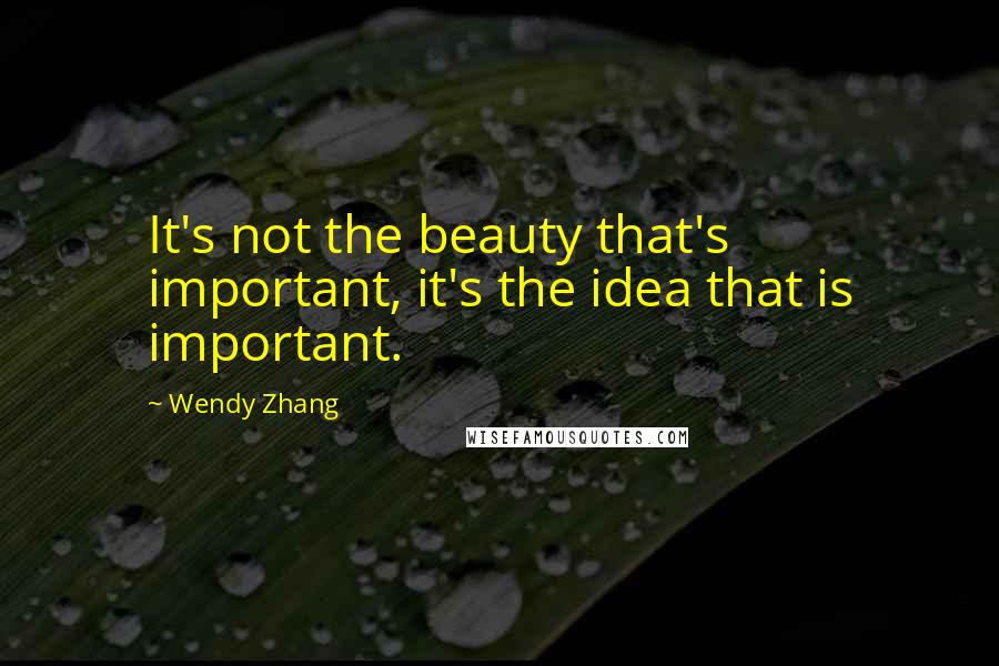 Wendy Zhang Quotes: It's not the beauty that's important, it's the idea that is important.