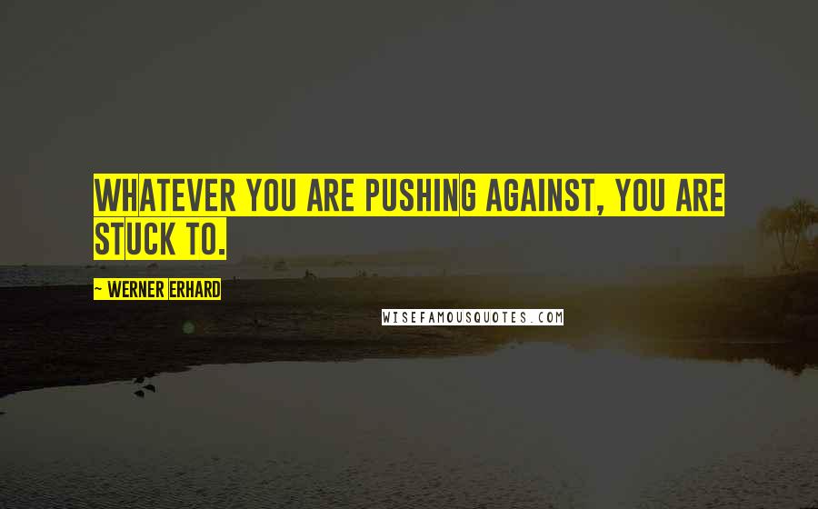 Werner Erhard Quotes: Whatever you are pushing against, you are stuck to.