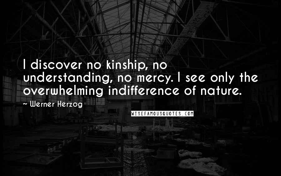 Werner Herzog Quotes: I discover no kinship, no understanding, no mercy. I see only the overwhelming indifference of nature.