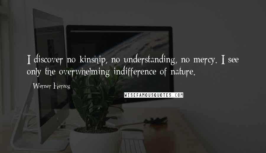 Werner Herzog Quotes: I discover no kinship, no understanding, no mercy. I see only the overwhelming indifference of nature.