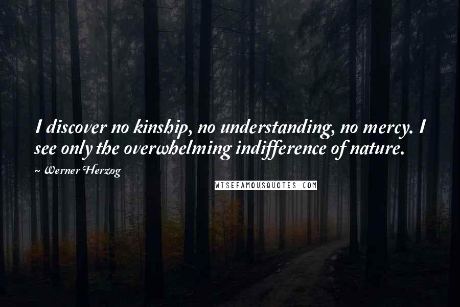 Werner Herzog Quotes: I discover no kinship, no understanding, no mercy. I see only the overwhelming indifference of nature.