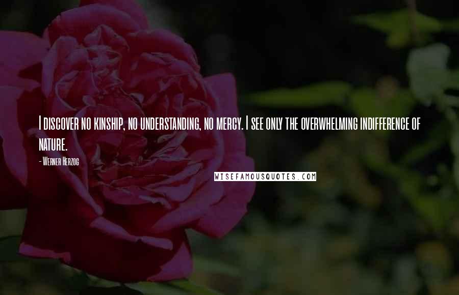 Werner Herzog Quotes: I discover no kinship, no understanding, no mercy. I see only the overwhelming indifference of nature.