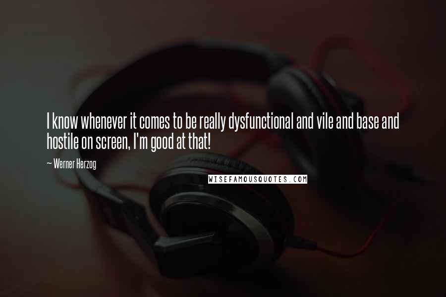 Werner Herzog Quotes: I know whenever it comes to be really dysfunctional and vile and base and hostile on screen, I'm good at that!