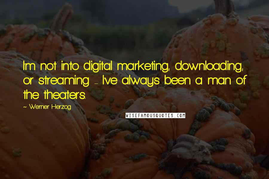 Werner Herzog Quotes: I'm not into digital marketing, downloading, or streaming - I've always been a man of the theaters.