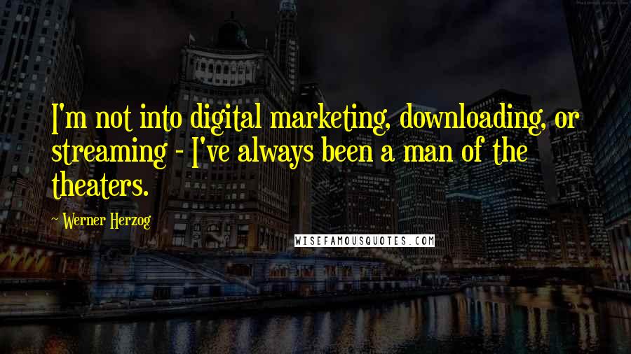 Werner Herzog Quotes: I'm not into digital marketing, downloading, or streaming - I've always been a man of the theaters.