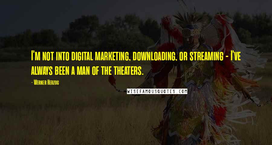 Werner Herzog Quotes: I'm not into digital marketing, downloading, or streaming - I've always been a man of the theaters.