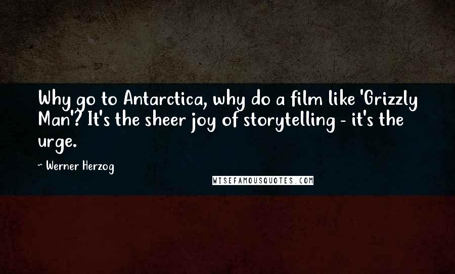 Werner Herzog Quotes: Why go to Antarctica, why do a film like 'Grizzly Man'? It's the sheer joy of storytelling - it's the urge.