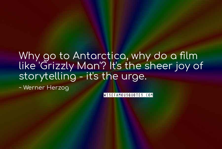 Werner Herzog Quotes: Why go to Antarctica, why do a film like 'Grizzly Man'? It's the sheer joy of storytelling - it's the urge.