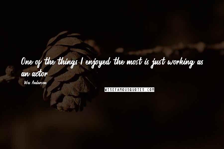 Wes Anderson Quotes: One of the things I enjoyed the most is just working as an actor.