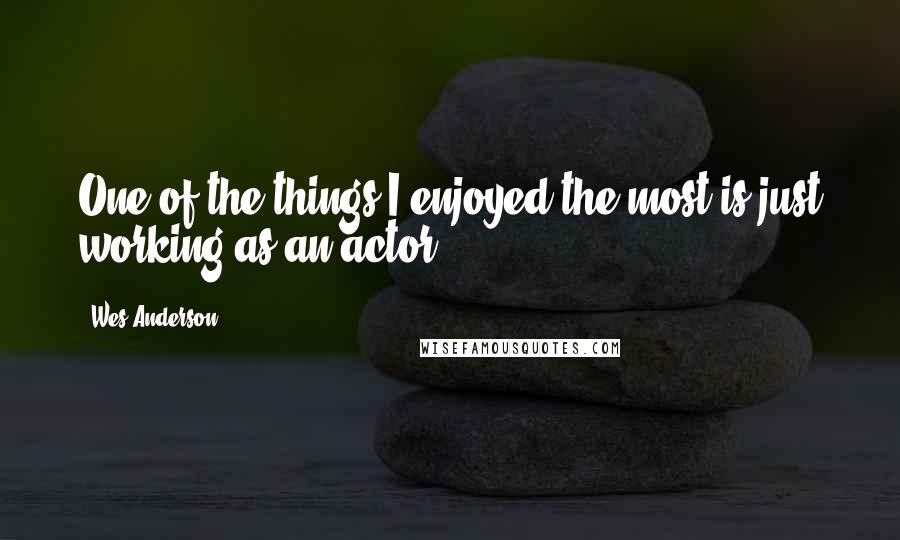 Wes Anderson Quotes: One of the things I enjoyed the most is just working as an actor.