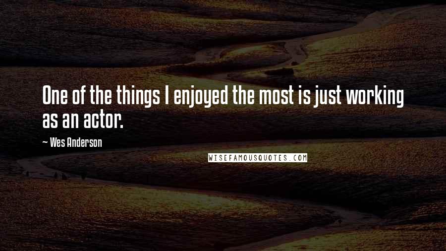 Wes Anderson Quotes: One of the things I enjoyed the most is just working as an actor.