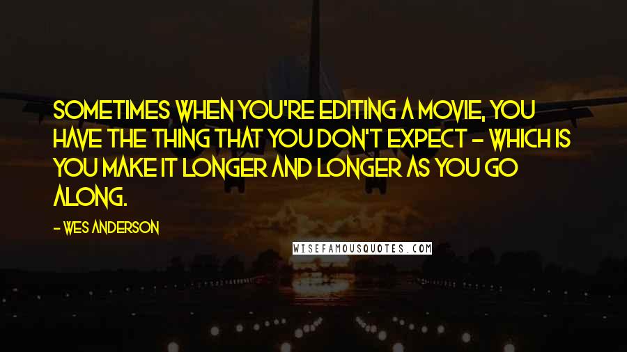 Wes Anderson Quotes: Sometimes when you're editing a movie, you have the thing that you don't expect - which is you make it longer and longer as you go along.