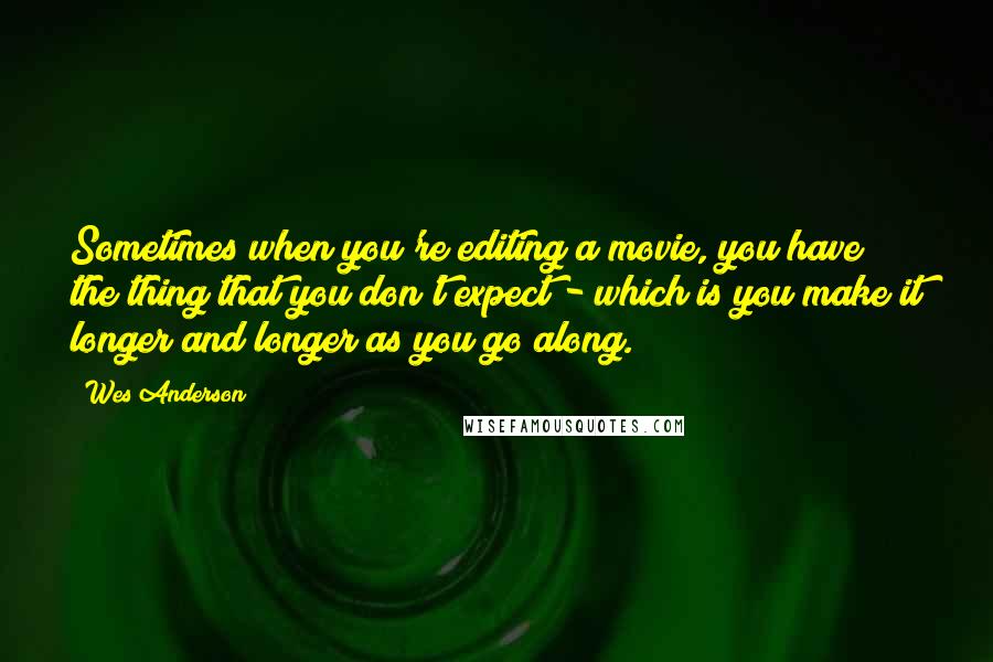 Wes Anderson Quotes: Sometimes when you're editing a movie, you have the thing that you don't expect - which is you make it longer and longer as you go along.