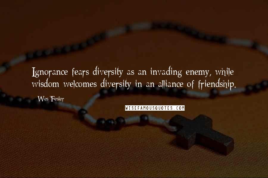 Wes Fesler Quotes: Ignorance fears diversity as an invading enemy, while wisdom welcomes diversity in an alliance of friendship.