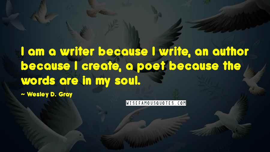 Wesley D. Gray Quotes: I am a writer because I write, an author because I create, a poet because the words are in my soul.