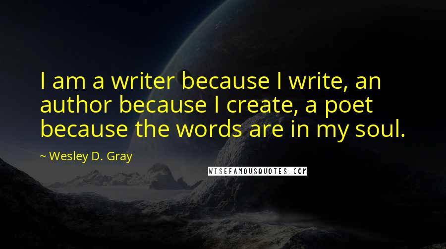 Wesley D. Gray Quotes: I am a writer because I write, an author because I create, a poet because the words are in my soul.