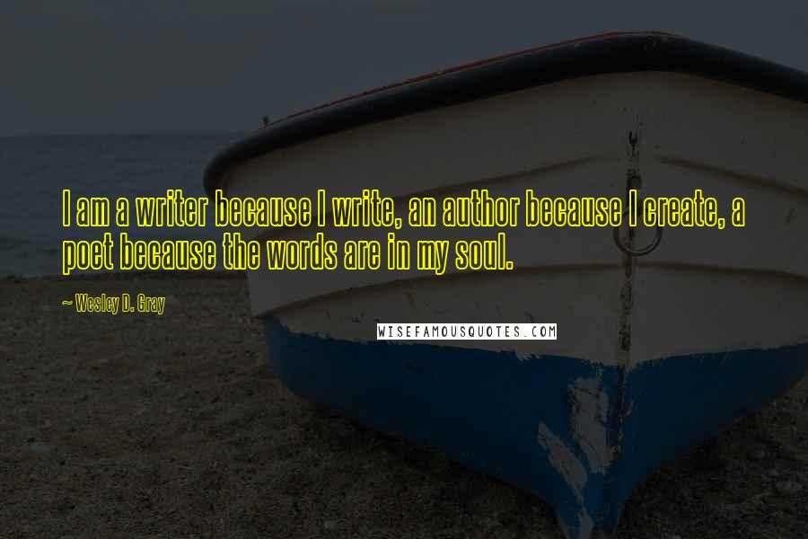 Wesley D. Gray Quotes: I am a writer because I write, an author because I create, a poet because the words are in my soul.