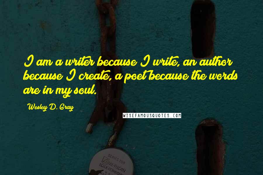 Wesley D. Gray Quotes: I am a writer because I write, an author because I create, a poet because the words are in my soul.