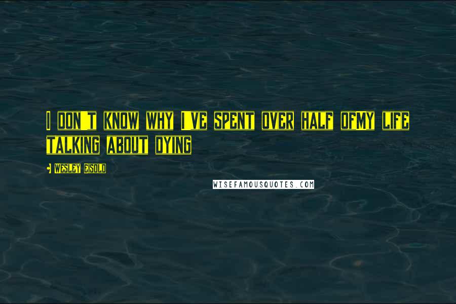 Wesley Eisold Quotes: I don't know why I've spent over half ofMy life talking about dying