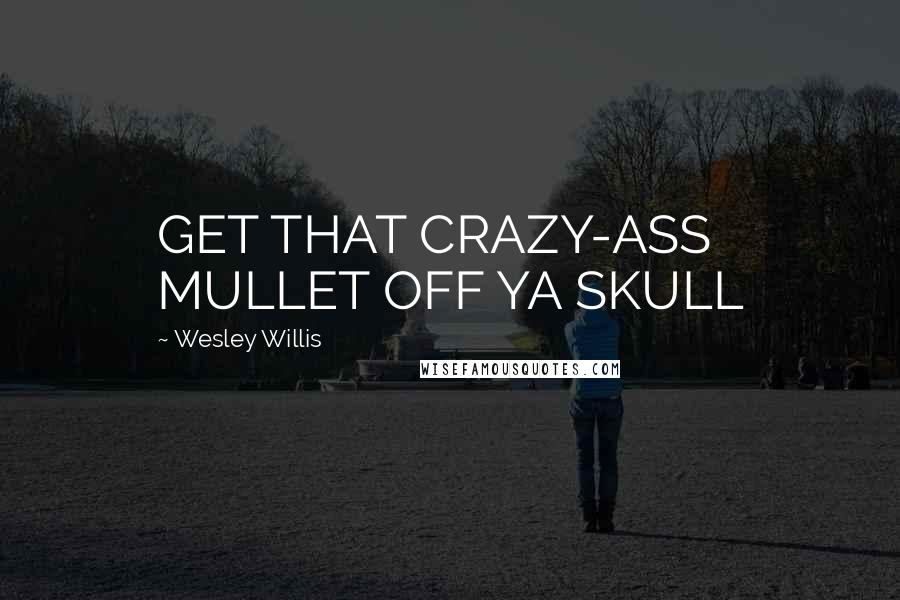 Wesley Willis Quotes: GET THAT CRAZY-ASS MULLET OFF YA SKULL