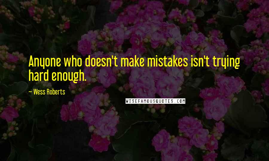 Wess Roberts Quotes: Anyone who doesn't make mistakes isn't trying hard enough.