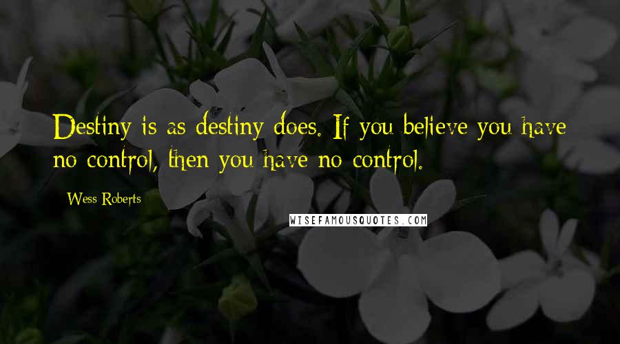 Wess Roberts Quotes: Destiny is as destiny does. If you believe you have no control, then you have no control.