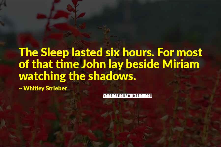 Whitley Strieber Quotes: The Sleep lasted six hours. For most of that time John lay beside Miriam watching the shadows.