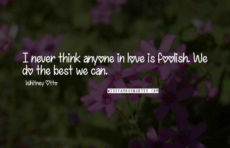 Whitney Otto Quotes: I never think anyone in love is foolish. We do the best we can.