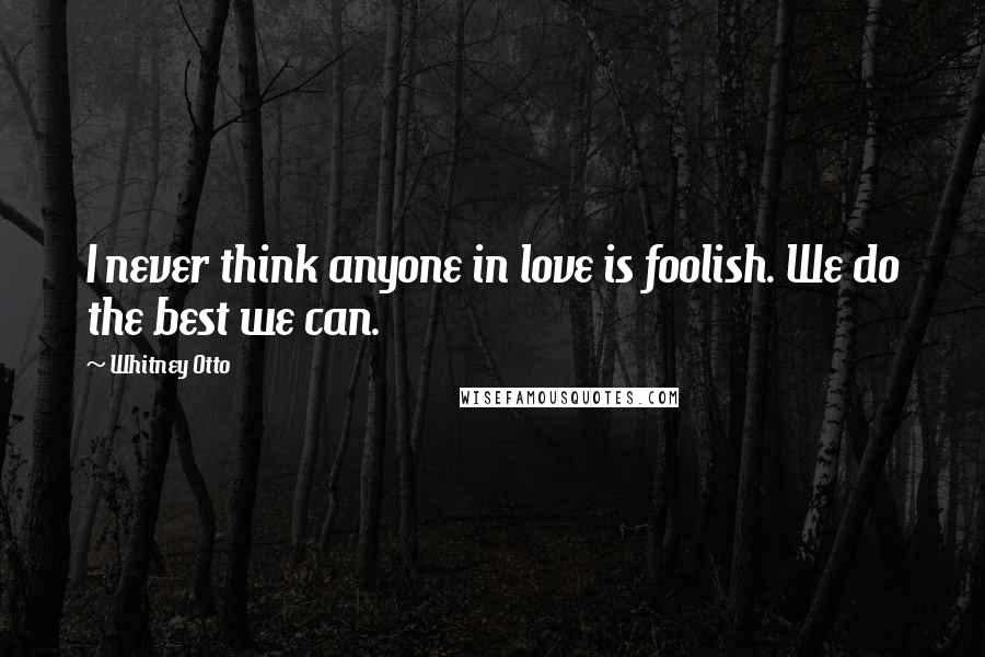 Whitney Otto Quotes: I never think anyone in love is foolish. We do the best we can.