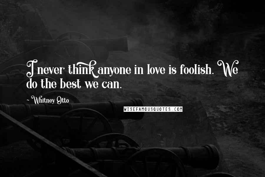 Whitney Otto Quotes: I never think anyone in love is foolish. We do the best we can.