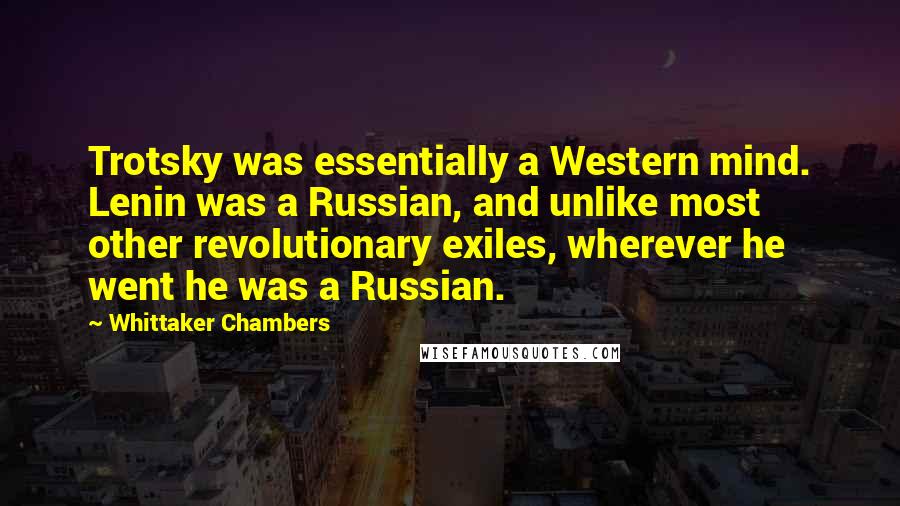 Whittaker Chambers Quotes: Trotsky was essentially a Western mind. Lenin was a Russian, and unlike most other revolutionary exiles, wherever he went he was a Russian.