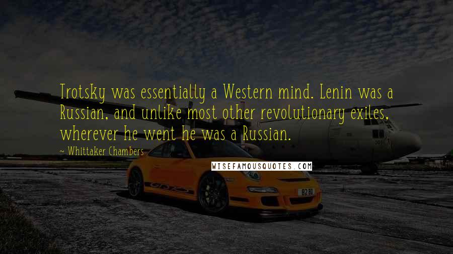 Whittaker Chambers Quotes: Trotsky was essentially a Western mind. Lenin was a Russian, and unlike most other revolutionary exiles, wherever he went he was a Russian.