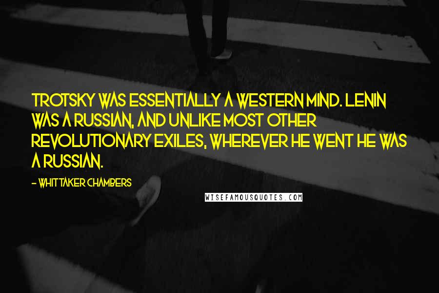 Whittaker Chambers Quotes: Trotsky was essentially a Western mind. Lenin was a Russian, and unlike most other revolutionary exiles, wherever he went he was a Russian.