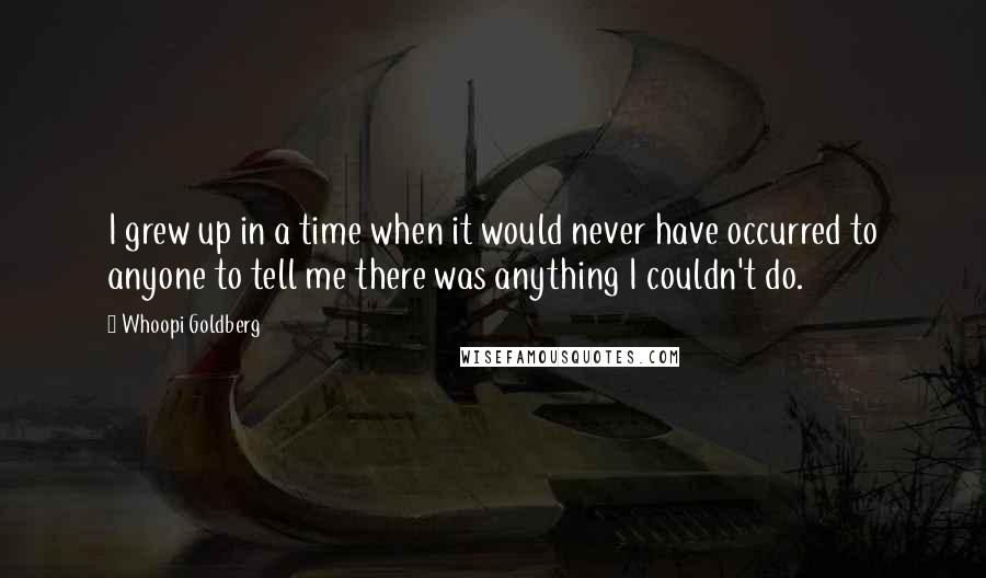 Whoopi Goldberg Quotes: I grew up in a time when it would never have occurred to anyone to tell me there was anything I couldn't do.