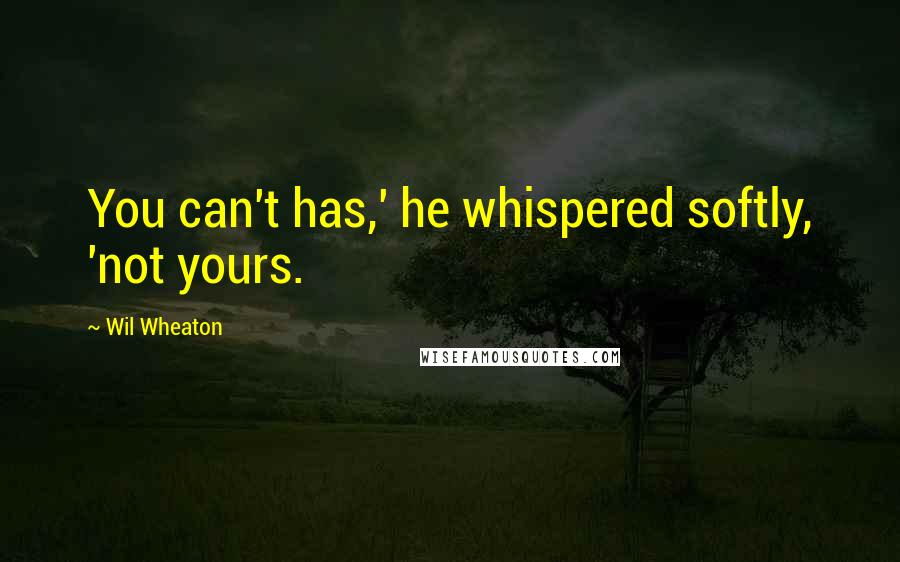 Wil Wheaton Quotes: You can't has,' he whispered softly, 'not yours.