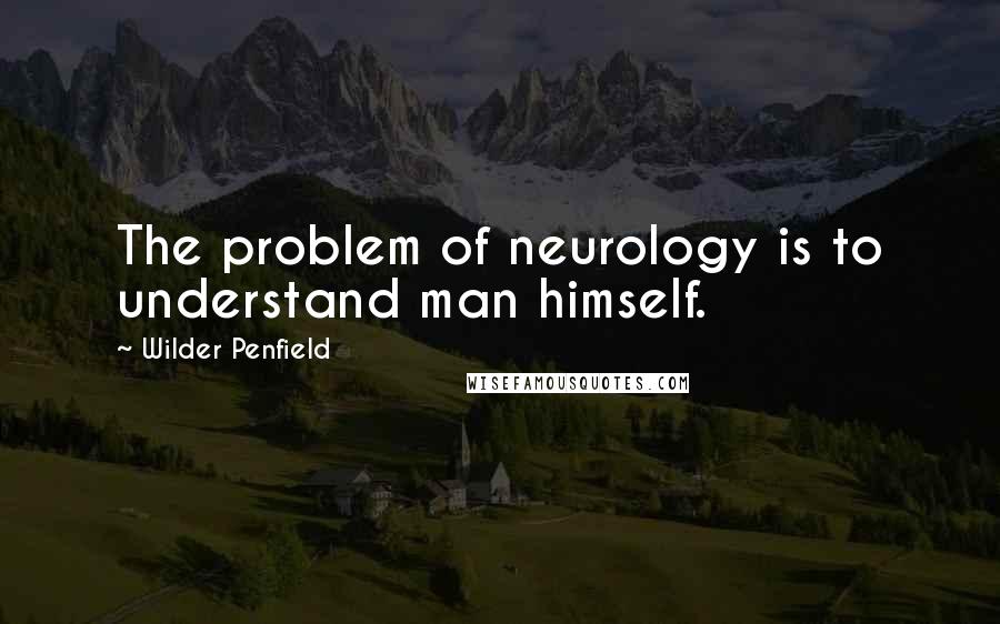 Wilder Penfield Quotes: The problem of neurology is to understand man himself.