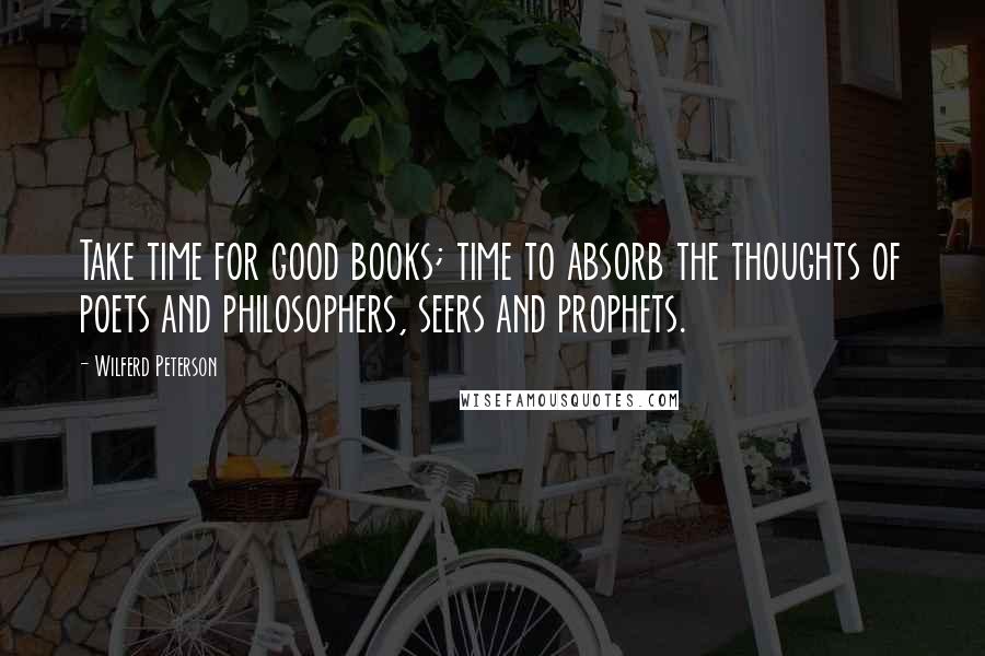 Wilferd Peterson Quotes: Take time for good books; time to absorb the thoughts of poets and philosophers, seers and prophets.