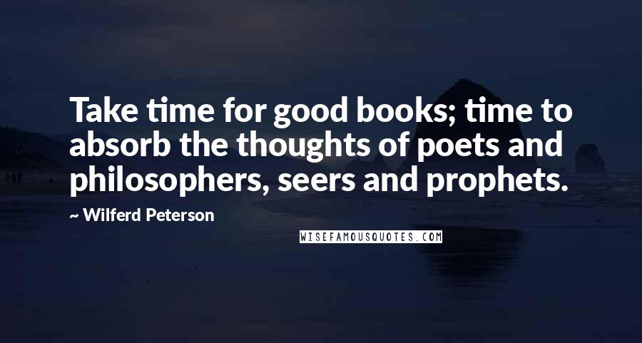 Wilferd Peterson Quotes: Take time for good books; time to absorb the thoughts of poets and philosophers, seers and prophets.