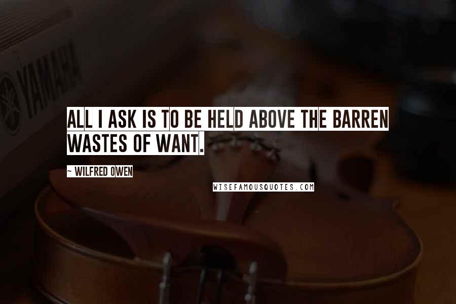 Wilfred Owen Quotes: All I ask is to be held above the barren wastes of want.